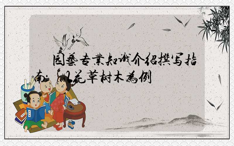  园艺专业知识介绍撰写指南：以花草树木为例